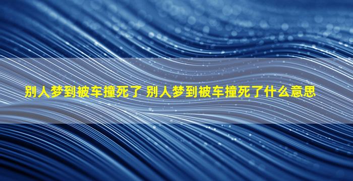 别人梦到被车撞死了 别人梦到被车撞死了什么意思